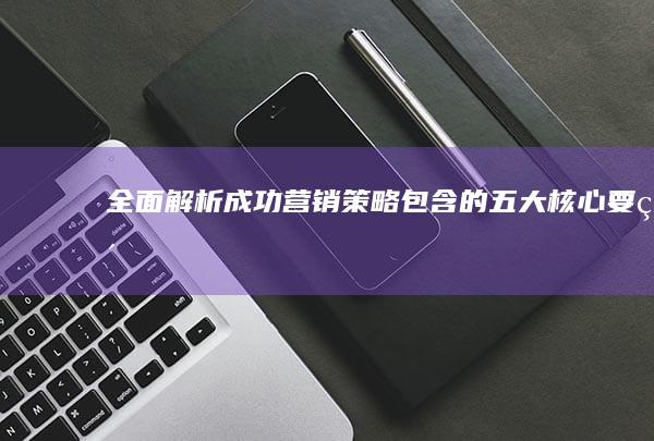 全面解析：成功营销策略包含的五大核心要素